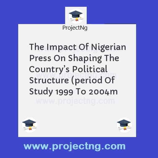 The Impact Of Nigerian Press On Shaping The Countryâ€™s Political Structure (period Of Study 1999 To 2004m