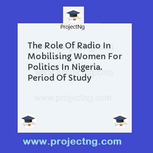 The Role Of Radio In Mobilising Women For Politics In Nigeria. Period Of Study