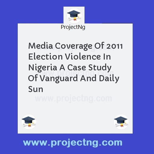 Media Coverage Of 2011 Election Violence In Nigeria A Case Study Of Vanguard And Daily Sun