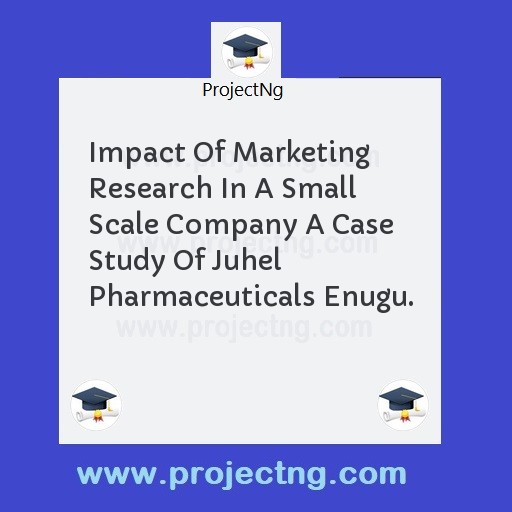 Impact Of Marketing Research In A Small Scale Company A Case Study Of Juhel Pharmaceuticals Enugu.