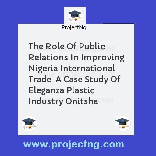 The Role Of Public Relations In Improving Nigeria International Trade  A Case Study Of Eleganza Plastic Industry Onitsha