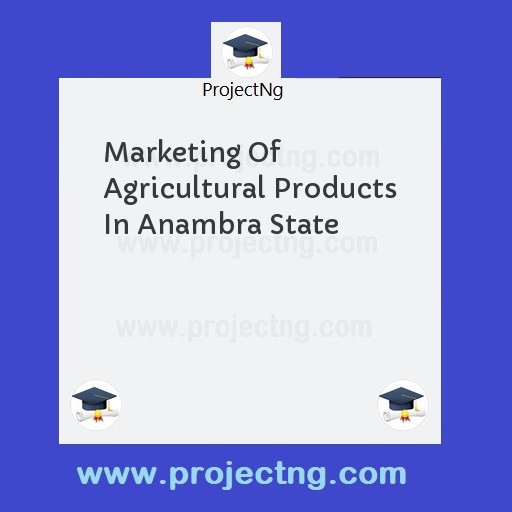 Marketing Of Agricultural Products In Anambra State