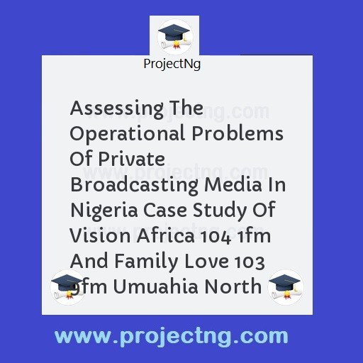 Assessing The Operational Problems Of Private Broadcasting Media In Nigeria Case Study Of Vision Africa 104 1fm And Family Love 103  9fm Umuahia North