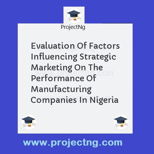 Evaluation Of Factors Influencing Strategic Marketing On The Performance Of Manufacturing Companies In Nigeria