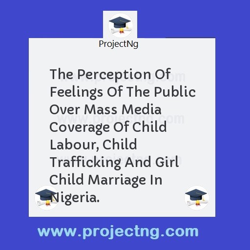 The Perception Of Feelings Of The Public Over Mass Media Coverage Of Child Labour, Child Trafficking And Girl Child Marriage In Nigeria.