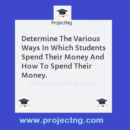 Determine The Various Ways In Which Students Spend Their Money And How To Spend Their Money.