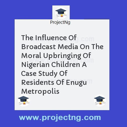The Influence Of Broadcast Media On The Moral Upbringing Of Nigerian Children A Case Study Of Residents Of Enugu Metropolis