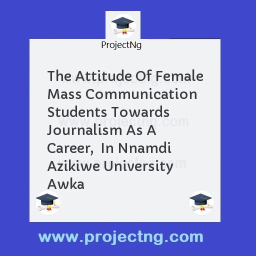 The Attitude Of Female Mass Communication Students Towards Journalism As A Career,  In Nnamdi Azikiwe University Awka