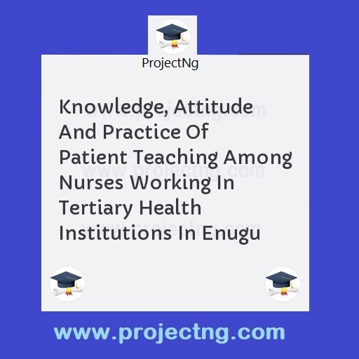 Knowledge, Attitude And Practice Of Patient Teaching Among Nurses Working In Tertiary Health Institutions In Enugu