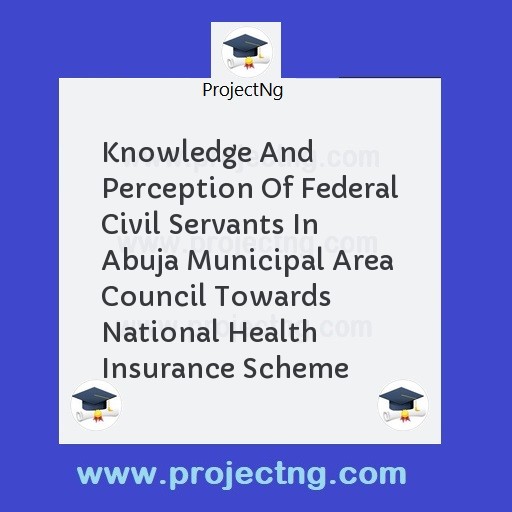 Knowledge And Perception Of Federal Civil Servants In Abuja Municipal Area Council Towards National Health Insurance Scheme