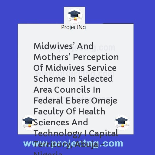 Midwives’ And Mothers’ Perception Of Midwives Service Scheme In Selected Area Councils In Federal Ebere Omeje Faculty Of Health Sciences And Technology I Capital Territory, Abuja - Nigeria