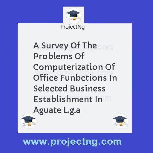 A Survey Of The Problems Of Computerization Of Office Funbctions In Selected Business Establishment In Aguate L.g.a