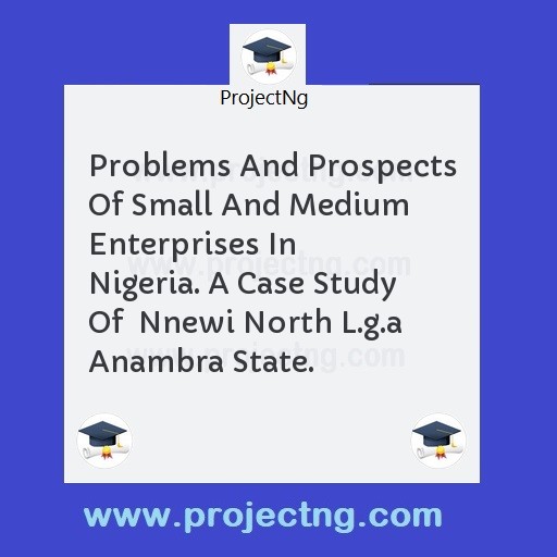 Problems And Prospects Of Small And Medium Enterprises In Nigeria. A Case Study Of  Nnewi North L.g.a Anambra State.