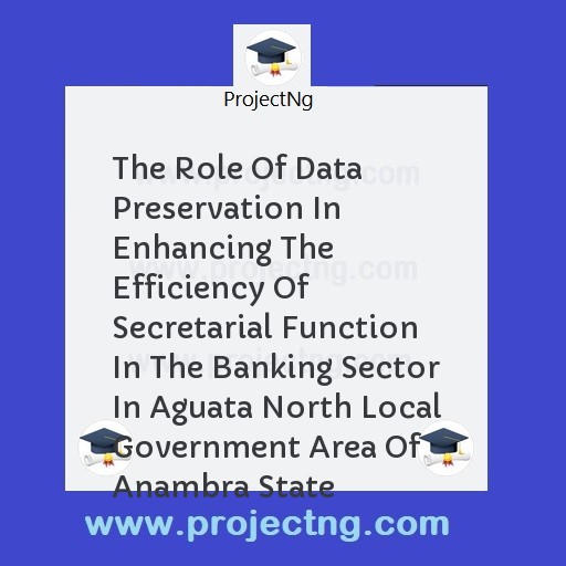 The Role Of Data Preservation In Enhancing The Efficiency Of Secretarial Function In The Banking Sector In Aguata North Local Government Area Of Anambra State