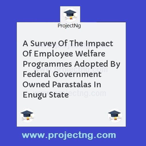 A Survey Of The Impact Of Employee Welfare Programmes Adopted By Federal Government Owned Parastalas In Enugu State