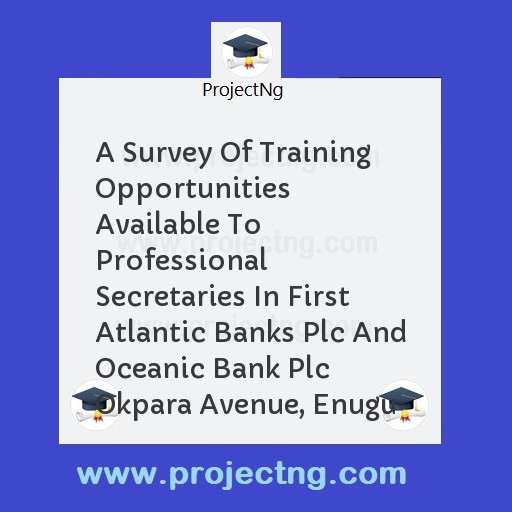 A Survey Of Training Opportunities Available To Professional Secretaries In First Atlantic Banks Plc And Oceanic Bank Plc Okpara Avenue, Enugu