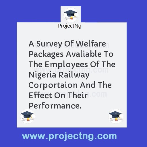 A Survey Of Welfare Packages Avaliable To The Employees Of The Nigeria Railway Corportaion And The Effect On Their Performance.