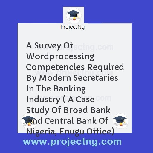 A Survey Of Wordprocessing Competencies Required By Modern Secretaries In The Banking Industry ( A Case Study Of Broad Bank And Central Bank Of Nigeria, Enugu Office)