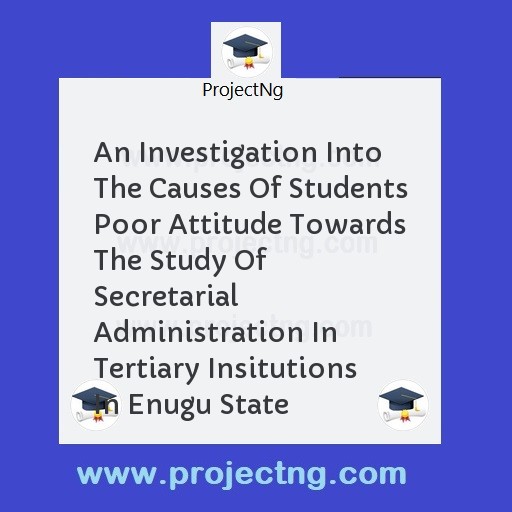 An Investigation Into The Causes Of Students Poor Attitude Towards The Study Of Secretarial Administration In Tertiary Insitutions In Enugu State