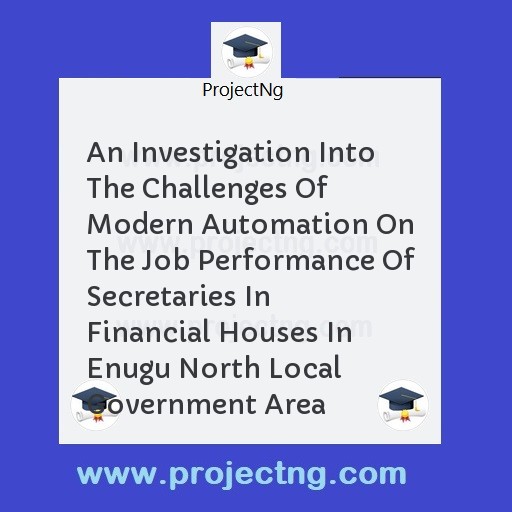 An Investigation Into The Challenges Of Modern Automation On The Job Performance Of Secretaries In Financial Houses In Enugu North Local Government Area