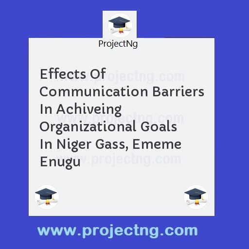Effects Of Communication Barriers In Achiveing Organizational Goals In Niger Gass, Ememe Enugu