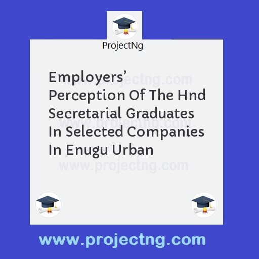 Employersâ€™ Perception Of The Hnd Secretarial Graduates In Selected Companies In Enugu Urban