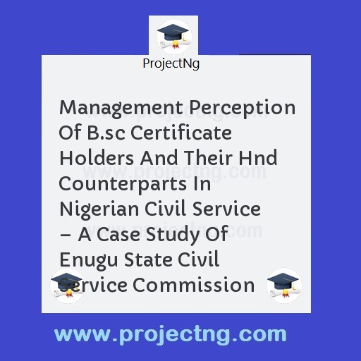 Management Perception Of B.sc Certificate Holders And Their Hnd Counterparts In Nigerian Civil Service â€“ A Case Study Of Enugu State Civil Service Commission