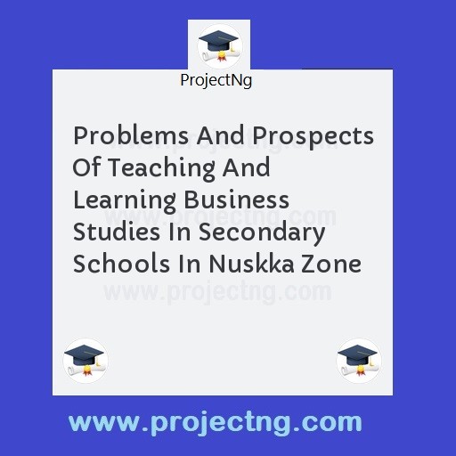 Problems And Prospects Of Teaching And Learning Business Studies In Secondary Schools In Nuskka Zone