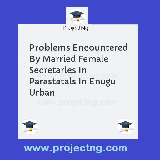 Problems Encountered By Married Female Secretaries In Parastatals In Enugu Urban