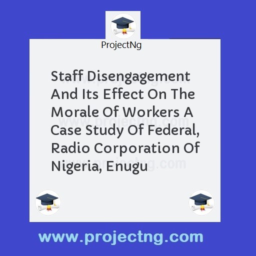 Staff Disengagement And Its Effect On The Morale Of Workers A Case Study Of Federal, Radio Corporation Of Nigeria, Enugu