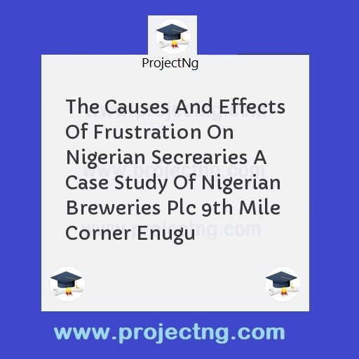 The Causes And Effects Of Frustration On Nigerian Secrearies A Case Study Of Nigerian Breweries Plc 9th Mile Corner Enugu