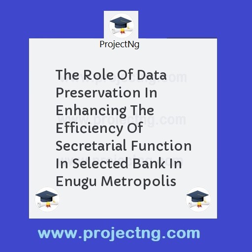 The Role Of Data Preservation In Enhancing The Efficiency Of Secretarial Function In Selected Bank In Enugu Metropolis