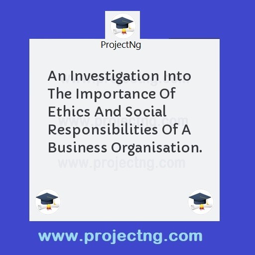 An Investigation Into The Importance Of Ethics And Social Responsibilities Of A Business Organisation.