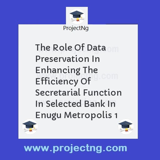 The Role Of Data Preservation In Enhancing The Efficiency Of Secretarial Function In Selected Bank In Enugu Metropolis 1