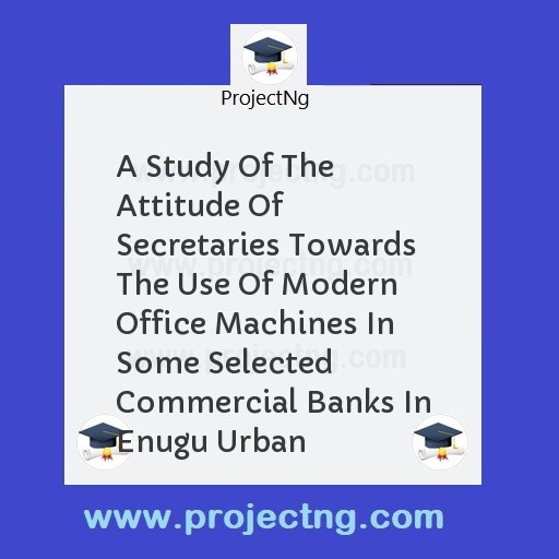 A Study Of The Attitude Of Secretaries Towards The Use Of Modern Office Machines In Some Selected Commercial Banks In Enugu Urban