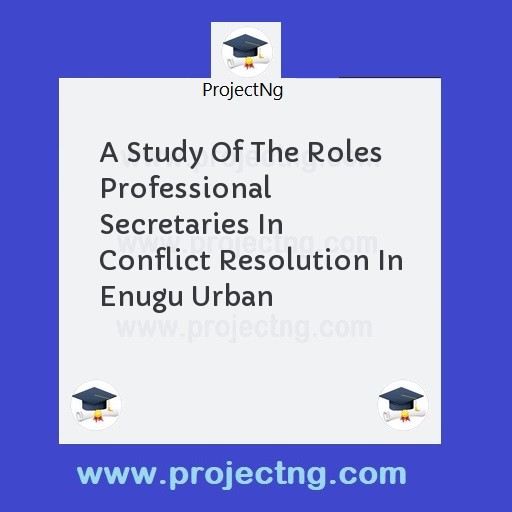 A Study Of The Roles Professional Secretaries In Conflict Resolution In Enugu Urban