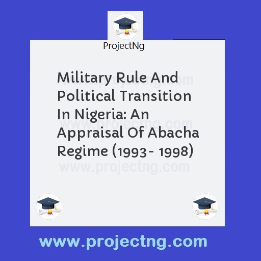 Military Rule And Political Transition In Nigeria: An Appraisal Of Abacha Regime (1993- 1998)