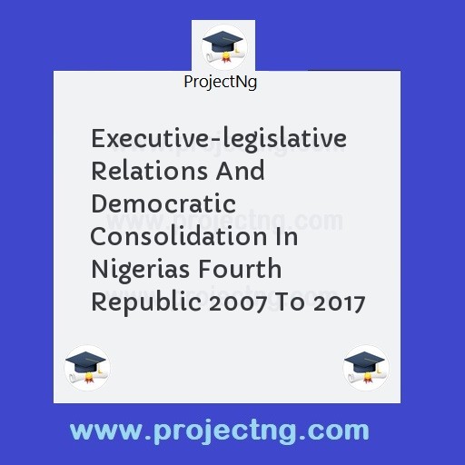 Executive-legislative Relations And Democratic Consolidation In Nigerias Fourth Republic 2007 To 2017