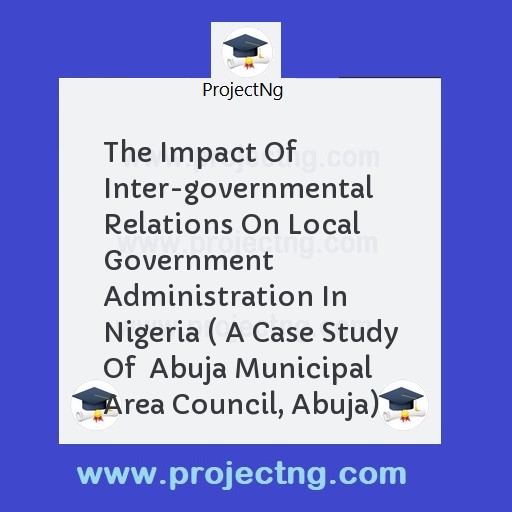 The Impact Of Inter-governmental Relations On Local Government Administration In Nigeria ( A Case Study Of  Abuja Municipal Area Council, Abuja)
