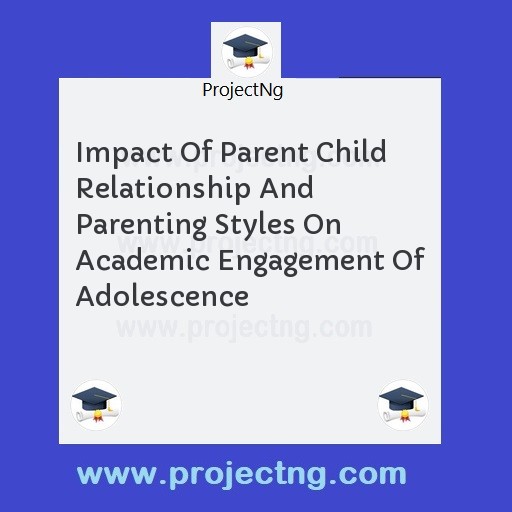 Impact Of Parent Child Relationship And Parenting Styles On Academic Engagement Of Adolescence