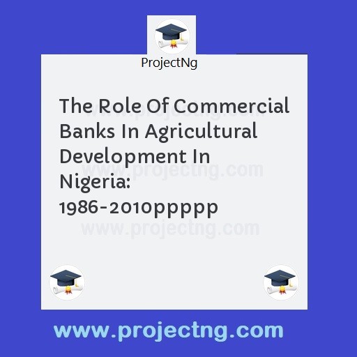 The Role Of Commercial Banks In Agricultural Development In Nigeria: 1986-2010ppppp