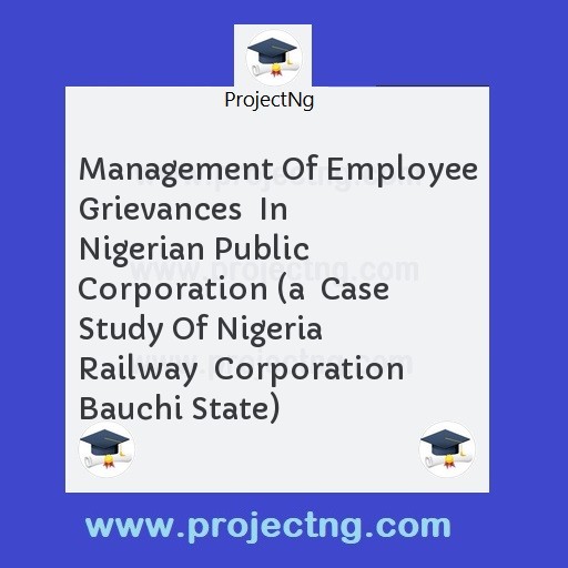 Management Of Employee Grievances  In Nigerian Public Corporation (a  Case Study Of Nigeria Railway  Corporation Bauchi State)