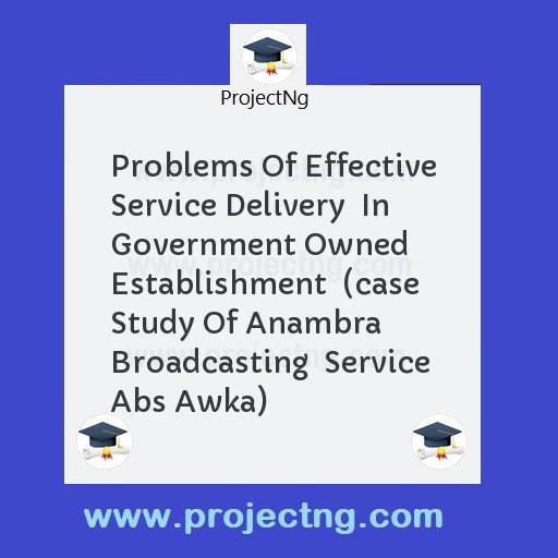 Problems Of Effective Service Delivery  In Government Owned Establishment  (case Study Of Anambra Broadcasting  Service Abs Awka)