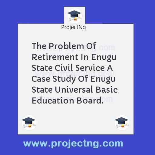 The Problem Of Retirement In Enugu State Civil Service A Case Study Of Enugu State Universal Basic  Education Board.