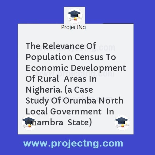 The Relevance Of Population Census To Economic Development Of Rural  Areas In Nigheria. (a Case  Study Of Orumba North  Local Government  In Anambra  State)