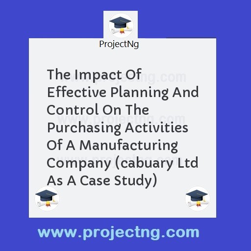The Impact Of Effective Planning And Control On The Purchasing Activities Of A Manufacturing Company (cabuary Ltd As A Case Study)