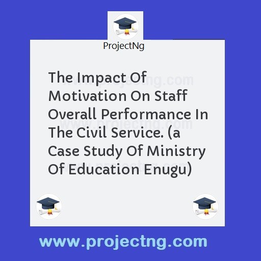 The Impact Of Motivation On Staff  Overall Performance In The Civil Service. 