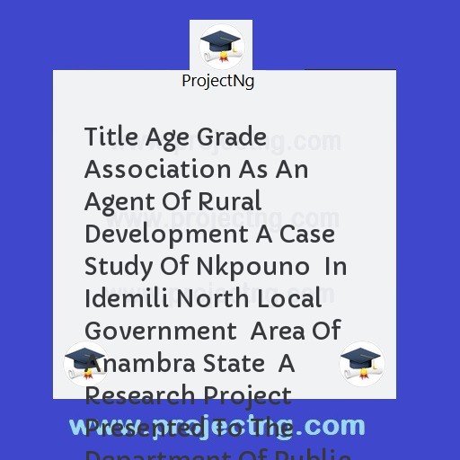 Title Age Grade Association As An Agent Of Rural Development A Case Study Of Nkpouno  In Idemili North Local Government  Area Of Anambra State  A Research Project Presented To The Department Of Public Administration School Of