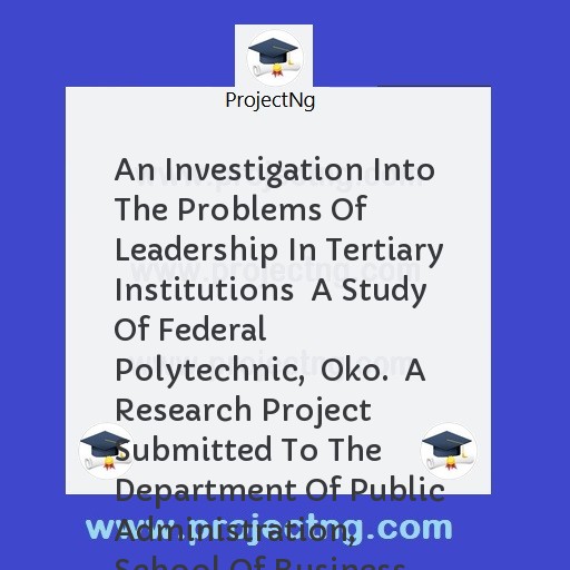 An Investigation Into The Problems Of Leadership In Tertiary Institutions  A Study Of Federal Polytechnic,  Oko.  A Research Project Submitted To The Department Of Public Administration,  School Of Business Studies, Federal P
