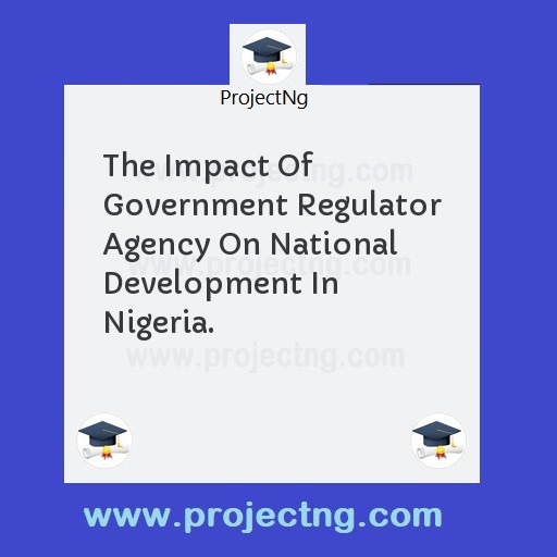 The Impact Of Government Regulator Agency On National Development In Nigeria.